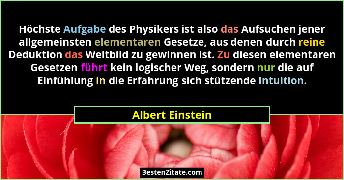Höchste Aufgabe des Physikers ist also das Aufsuchen jener allgemeinsten elementaren Gesetze, aus denen durch reine Deduktion das We... - Albert Einstein