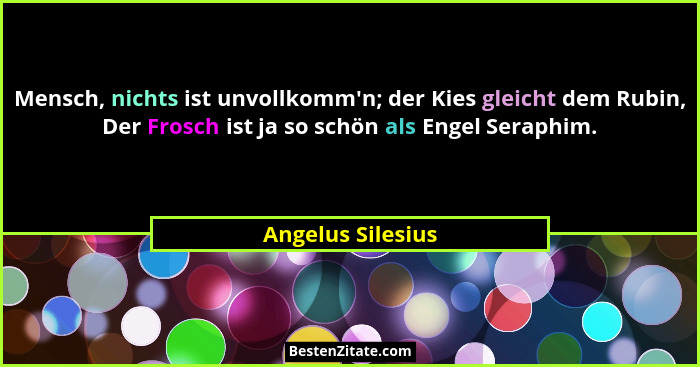 Mensch, nichts ist unvollkomm'n; der Kies gleicht dem Rubin, Der Frosch ist ja so schön als Engel Seraphim.... - Angelus Silesius