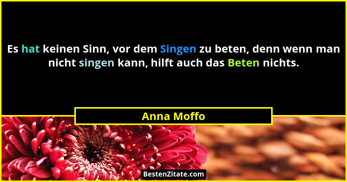 Es hat keinen Sinn, vor dem Singen zu beten, denn wenn man nicht singen kann, hilft auch das Beten nichts.... - Anna Moffo