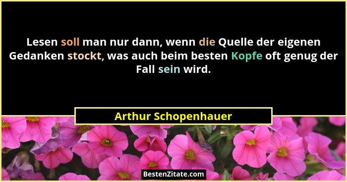 Lesen soll man nur dann, wenn die Quelle der eigenen Gedanken stockt, was auch beim besten Kopfe oft genug der Fall sein wird.... - Arthur Schopenhauer