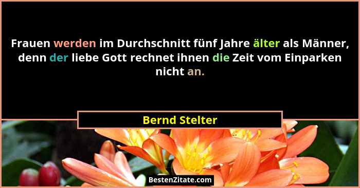 Frauen werden im Durchschnitt fünf Jahre älter als Männer, denn der liebe Gott rechnet ihnen die Zeit vom Einparken nicht an.... - Bernd Stelter