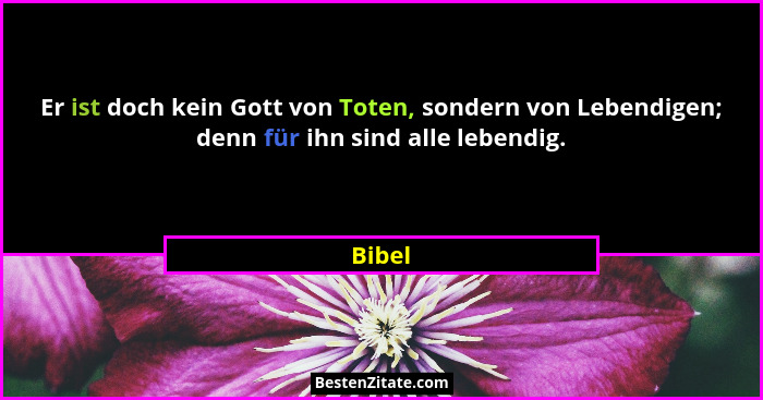 Er ist doch kein Gott von Toten, sondern von Lebendigen; denn für ihn sind alle lebendig.... - Bibel
