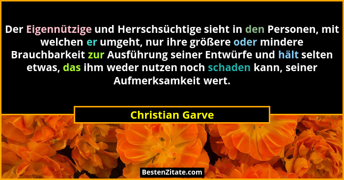 Der Eigennützige und Herrschsüchtige sieht in den Personen, mit welchen er umgeht, nur ihre größere oder mindere Brauchbarkeit zur A... - Christian Garve