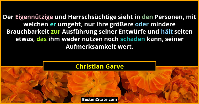 Der Eigennützige und Herrschsüchtige sieht in den Personen, mit welchen er umgeht, nur ihre größere oder mindere Brauchbarkeit zur A... - Christian Garve