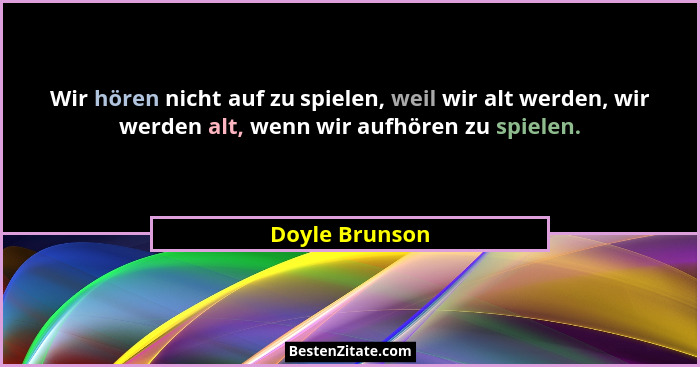 Wir hören nicht auf zu spielen, weil wir alt werden, wir werden alt, wenn wir aufhören zu spielen.... - Doyle Brunson
