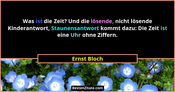 Was ist die Zeit? Und die lösende, nicht lösende Kinderantwort, Staunensantwort kommt dazu: Die Zeit ist eine Uhr ohne Ziffern.... - Ernst Bloch