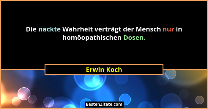 Die nackte Wahrheit verträgt der Mensch nur in homöopathischen Dosen.... - Erwin Koch