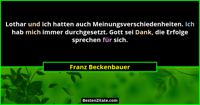 Lothar und ich hatten auch Meinungsverschiedenheiten. Ich hab mich immer durchgesetzt. Gott sei Dank, die Erfolge sprechen für sic... - Franz Beckenbauer