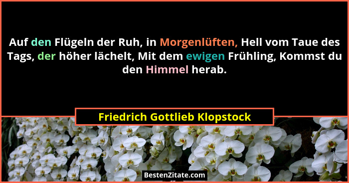 Auf den Flügeln der Ruh, in Morgenlüften, Hell vom Taue des Tags, der höher lächelt, Mit dem ewigen Frühling, Kommst du... - Friedrich Gottlieb Klopstock