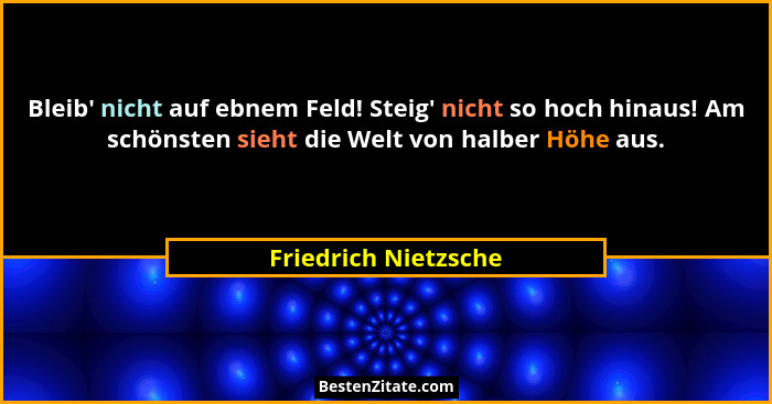 Bleib' nicht auf ebnem Feld! Steig' nicht so hoch hinaus! Am schönsten sieht die Welt von halber Höhe aus.... - Friedrich Nietzsche