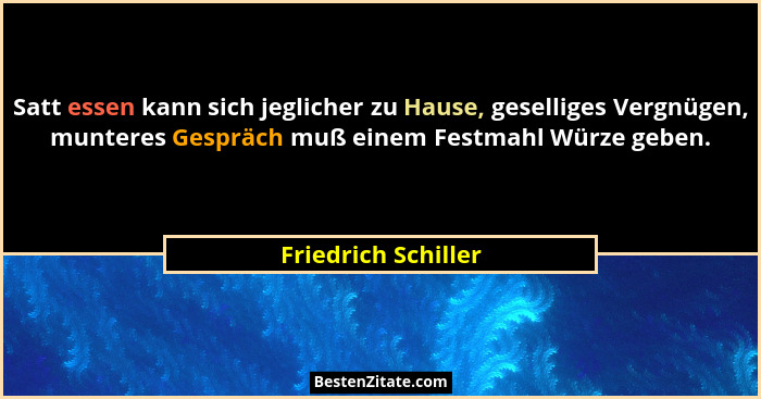 Satt essen kann sich jeglicher zu Hause, geselliges Vergnügen, munteres Gespräch muß einem Festmahl Würze geben.... - Friedrich Schiller