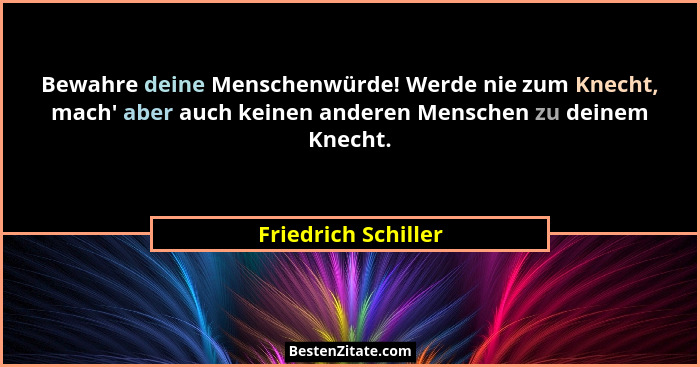 Bewahre deine Menschenwürde! Werde nie zum Knecht, mach' aber auch keinen anderen Menschen zu deinem Knecht.... - Friedrich Schiller