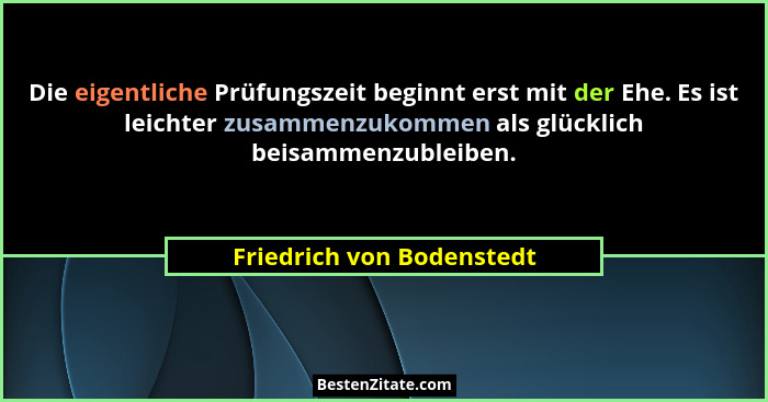 Die eigentliche Prüfungszeit beginnt erst mit der Ehe. Es ist leichter zusammenzukommen als glücklich beisammenzubleiben.... - Friedrich von Bodenstedt
