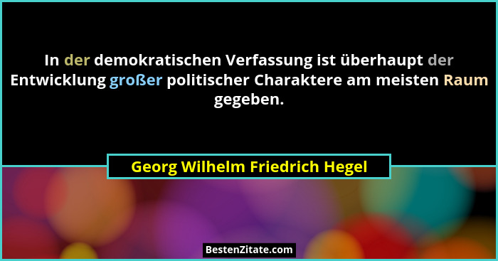 In der demokratischen Verfassung ist überhaupt der Entwicklung großer politischer Charaktere am meisten Raum gegeben.... - Georg Wilhelm Friedrich Hegel