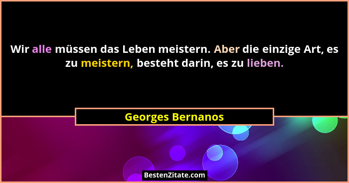 Wir alle müssen das Leben meistern. Aber die einzige Art, es zu meistern, besteht darin, es zu lieben.... - Georges Bernanos