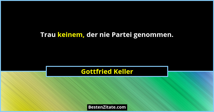 Trau keinem, der nie Partei genommen.... - Gottfried Keller