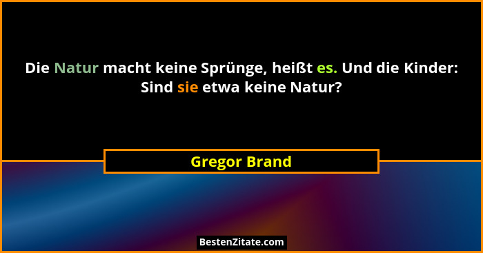 Die Natur macht keine Sprünge, heißt es. Und die Kinder: Sind sie etwa keine Natur?... - Gregor Brand