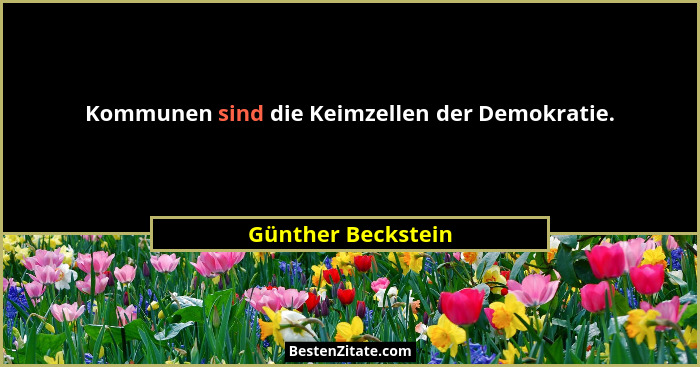 Kommunen sind die Keimzellen der Demokratie.... - Günther Beckstein
