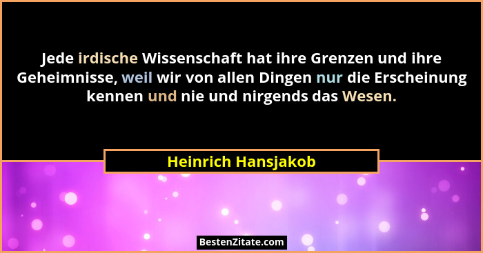 Jede irdische Wissenschaft hat ihre Grenzen und ihre Geheimnisse, weil wir von allen Dingen nur die Erscheinung kennen und nie un... - Heinrich Hansjakob