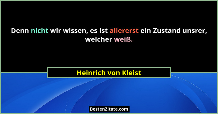 Denn nicht wir wissen, es ist allererst ein Zustand unsrer, welcher weiß.... - Heinrich von Kleist
