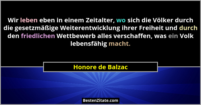 Wir leben eben in einem Zeitalter, wo sich die Völker durch die gesetzmäßige Weiterentwicklung ihrer Freiheit und durch den friedli... - Honore de Balzac