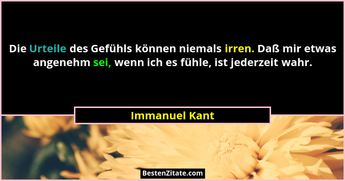 Die Urteile des Gefühls können niemals irren. Daß mir etwas angenehm sei, wenn ich es fühle, ist jederzeit wahr.... - Immanuel Kant