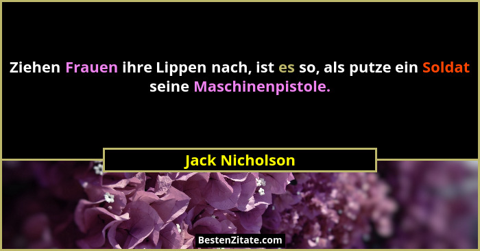 Ziehen Frauen ihre Lippen nach, ist es so, als putze ein Soldat seine Maschinenpistole.... - Jack Nicholson