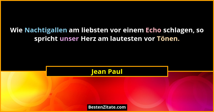 Wie Nachtigallen am liebsten vor einem Echo schlagen, so spricht unser Herz am lautesten vor Tönen.... - Jean Paul