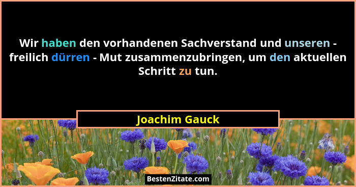Wir haben den vorhandenen Sachverstand und unseren - freilich dürren - Mut zusammenzubringen, um den aktuellen Schritt zu tun.... - Joachim Gauck