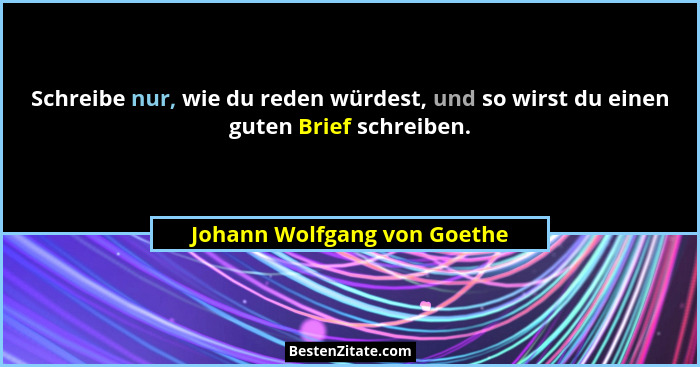 Schreibe nur, wie du reden würdest, und so wirst du einen guten Brief schreiben.... - Johann Wolfgang von Goethe
