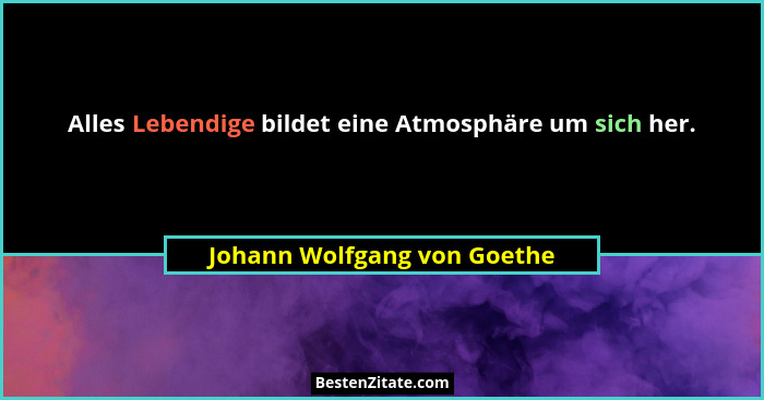 Alles Lebendige bildet eine Atmosphäre um sich her.... - Johann Wolfgang von Goethe