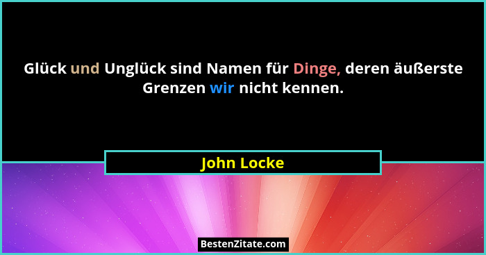 Glück und Unglück sind Namen für Dinge, deren äußerste Grenzen wir nicht kennen.... - John Locke