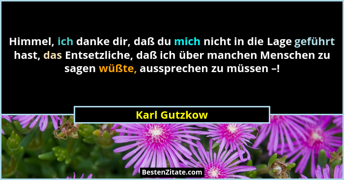 Himmel, ich danke dir, daß du mich nicht in die Lage geführt hast, das Entsetzliche, daß ich über manchen Menschen zu sagen wüßte, auss... - Karl Gutzkow