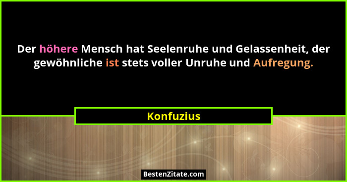 Der höhere Mensch hat Seelenruhe und Gelassenheit, der gewöhnliche ist stets voller Unruhe und Aufregung.... - Konfuzius