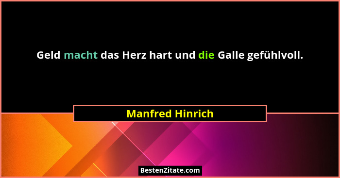 Geld macht das Herz hart und die Galle gefühlvoll.... - Manfred Hinrich
