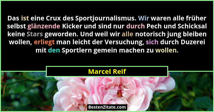 Das ist eine Crux des Sportjournalismus. Wir waren alle früher selbst glänzende Kicker und sind nur durch Pech und Schicksal keine Stars... - Marcel Reif