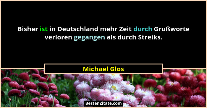 Bisher ist in Deutschland mehr Zeit durch Grußworte verloren gegangen als durch Streiks.... - Michael Glos