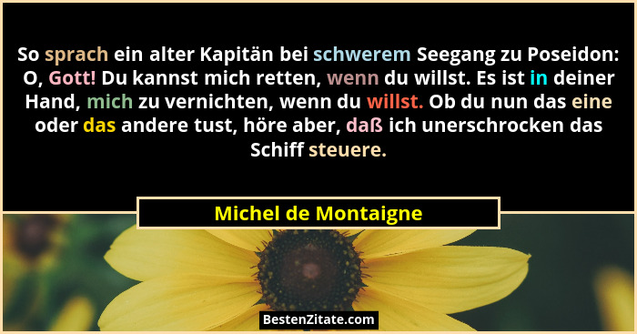 So sprach ein alter Kapitän bei schwerem Seegang zu Poseidon: O, Gott! Du kannst mich retten, wenn du willst. Es ist in deiner H... - Michel de Montaigne