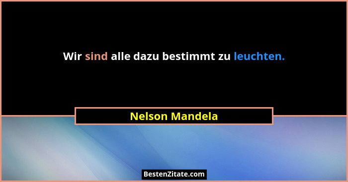 Wir sind alle dazu bestimmt zu leuchten.... - Nelson Mandela