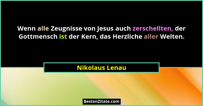 Wenn alle Zeugnisse von Jesus auch zerschellten, der Gottmensch ist der Kern, das Herzliche aller Welten.... - Nikolaus Lenau