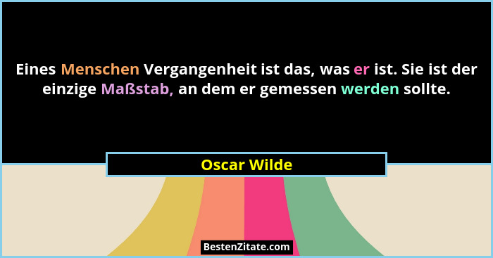 Eines Menschen Vergangenheit ist das, was er ist. Sie ist der einzige Maßstab, an dem er gemessen werden sollte.... - Oscar Wilde