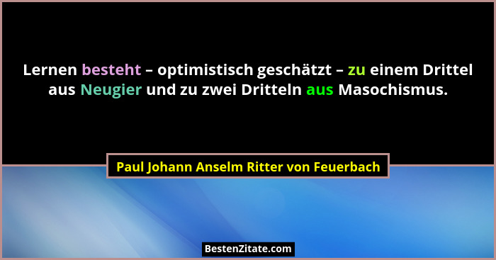 Lernen besteht – optimistisch geschätzt – zu einem Drittel aus Neugier und zu zwei Dritteln aus Masochismus.... - Paul Johann Anselm Ritter von Feuerbach