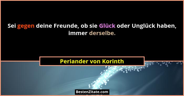 Sei gegen deine Freunde, ob sie Glück oder Unglück haben, immer derselbe.... - Periander von Korinth