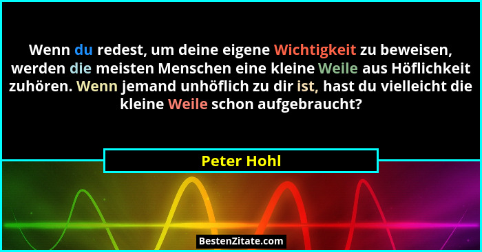 Wenn du redest, um deine eigene Wichtigkeit zu beweisen, werden die meisten Menschen eine kleine Weile aus Höflichkeit zuhören. Wenn jema... - Peter Hohl