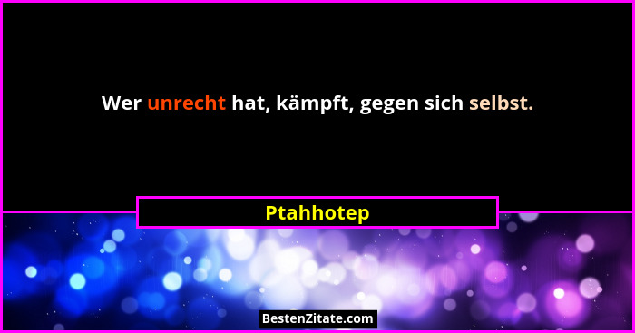 Wer unrecht hat, kämpft, gegen sich selbst.... - Ptahhotep