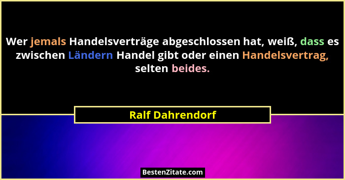 Wer jemals Handelsverträge abgeschlossen hat, weiß, dass es zwischen Ländern Handel gibt oder einen Handelsvertrag, selten beides.... - Ralf Dahrendorf