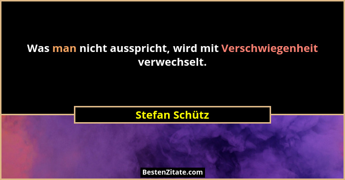 Was man nicht ausspricht, wird mit Verschwiegenheit verwechselt.... - Stefan Schütz
