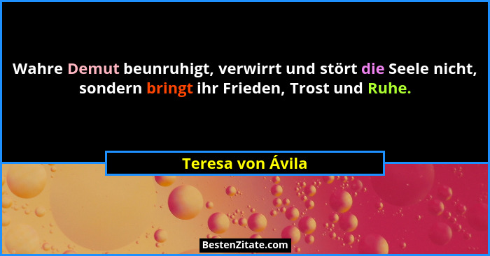 Wahre Demut beunruhigt, verwirrt und stört die Seele nicht, sondern bringt ihr Frieden, Trost und Ruhe.... - Teresa von Ávila