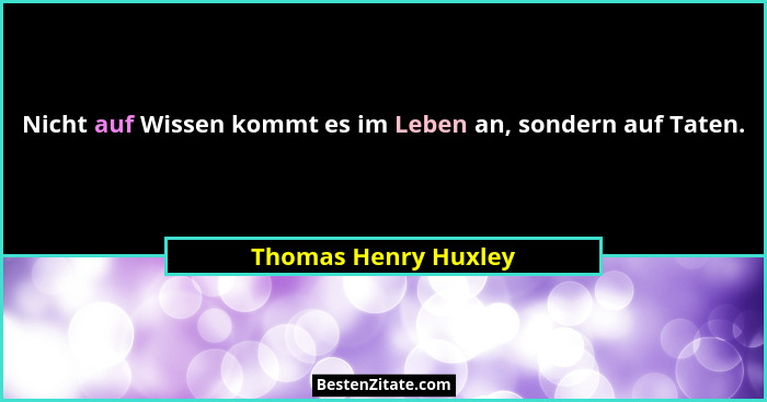 Nicht auf Wissen kommt es im Leben an, sondern auf Taten.... - Thomas Henry Huxley