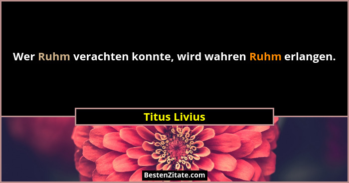 Wer Ruhm verachten konnte, wird wahren Ruhm erlangen.... - Titus Livius